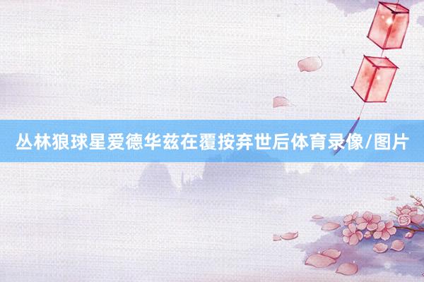 丛林狼球星爱德华兹在覆按弃世后体育录像/图片
