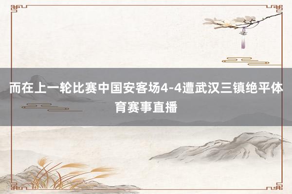 而在上一轮比赛中国安客场4-4遭武汉三镇绝平体育赛事直播