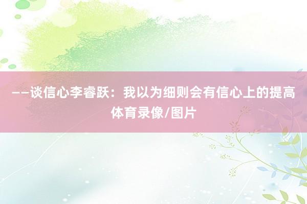 ——谈信心李睿跃：我以为细则会有信心上的提高体育录像/图片