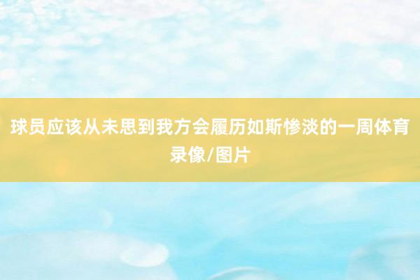 球员应该从未思到我方会履历如斯惨淡的一周体育录像/图片