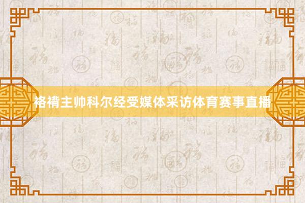 袼褙主帅科尔经受媒体采访体育赛事直播