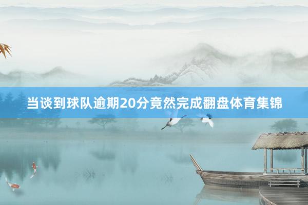 当谈到球队逾期20分竟然完成翻盘体育集锦