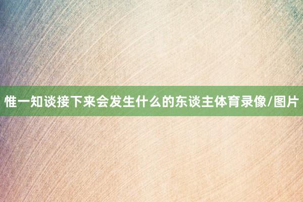 惟一知谈接下来会发生什么的东谈主体育录像/图片