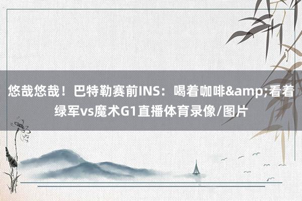 悠哉悠哉！巴特勒赛前INS：喝着咖啡&看着绿军vs魔术G1直播体育录像/图片