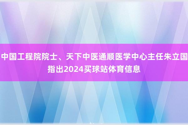 中国工程院院士、天下中医通顺医学中心主任朱立国指出2024买球站体育信息