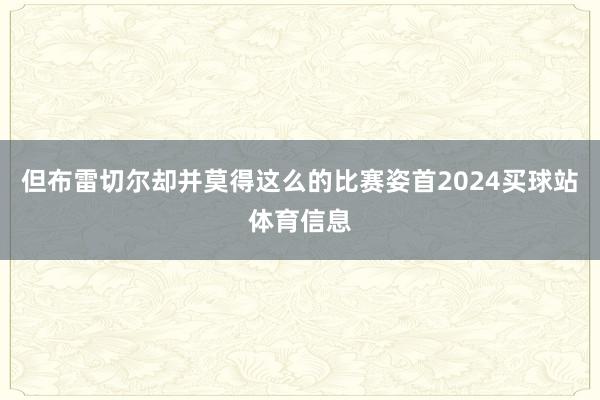 但布雷切尔却并莫得这么的比赛姿首2024买球站体育信息