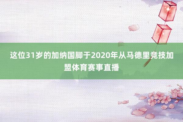 这位31岁的加纳国脚于2020年从马德里竞技加盟体育赛事直播