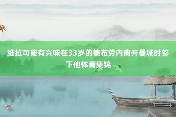 维拉可能有兴味在33岁的德布劳内离开曼城时签下他体育集锦