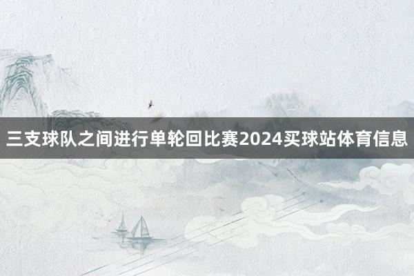 三支球队之间进行单轮回比赛2024买球站体育信息