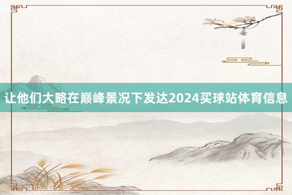 让他们大略在巅峰景况下发达2024买球站体育信息