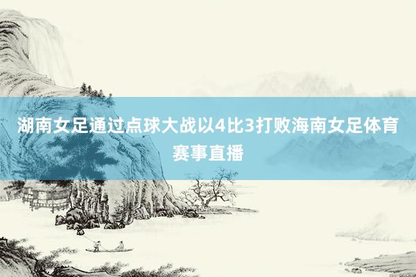 湖南女足通过点球大战以4比3打败海南女足体育赛事直播