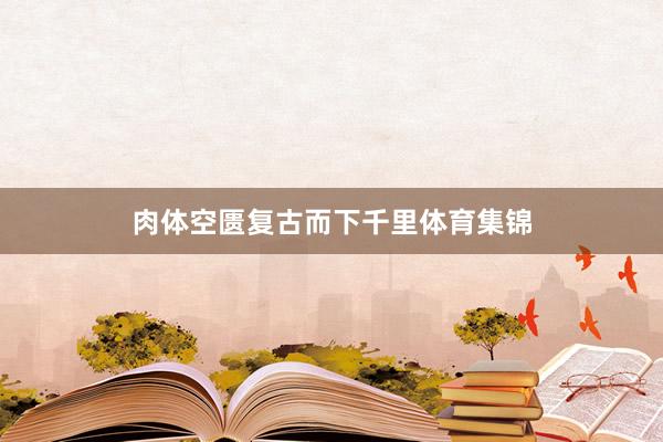 肉体空匮复古而下千里体育集锦