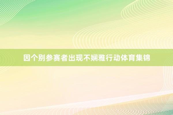 因个别参赛者出现不娴雅行动体育集锦