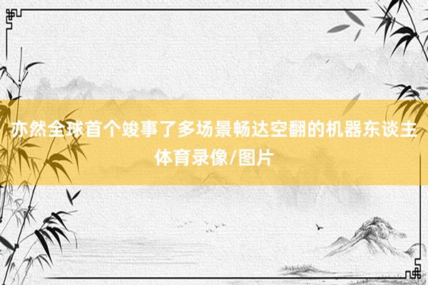 亦然全球首个竣事了多场景畅达空翻的机器东谈主体育录像/图片