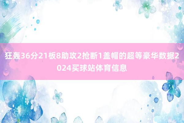 狂轰36分21板8助攻2抢断1盖帽的超等豪华数据2024买球站体育信息