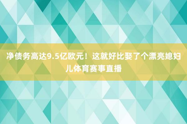 净债务高达9.5亿欧元！这就好比娶了个漂亮媳妇儿体育赛事直播