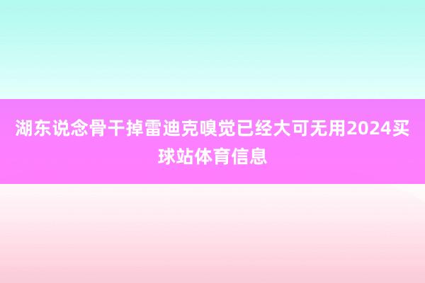 湖东说念骨干掉雷迪克嗅觉已经大可无用2024买球站体育信息