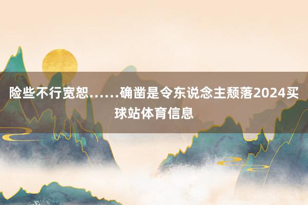 险些不行宽恕……确凿是令东说念主颓落2024买球站体育信息