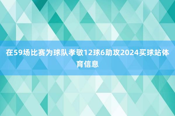 在59场比赛为球队孝敬12球6助攻2024买球站体育信息