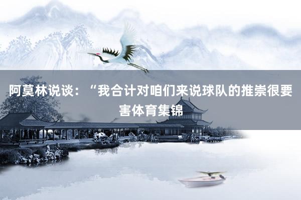 阿莫林说谈：“我合计对咱们来说球队的推崇很要害体育集锦