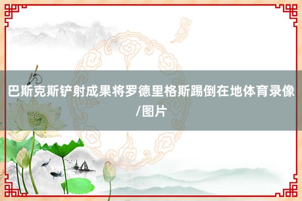 巴斯克斯铲射成果将罗德里格斯踢倒在地体育录像/图片