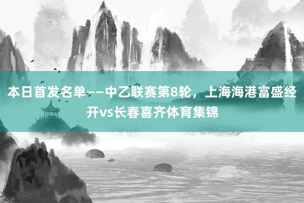 本日首发名单——中乙联赛第8轮，上海海港富盛经开vs长春喜齐体育集锦