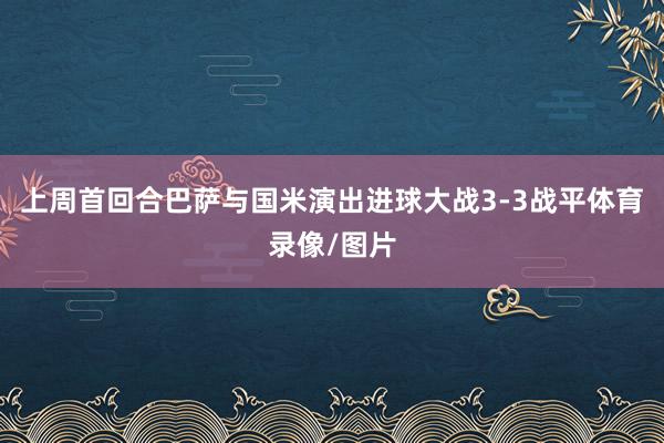 上周首回合巴萨与国米演出进球大战3-3战平体育录像/图片
