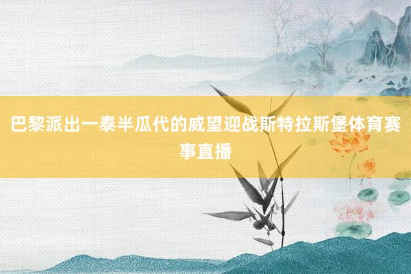 巴黎派出一泰半瓜代的威望迎战斯特拉斯堡体育赛事直播