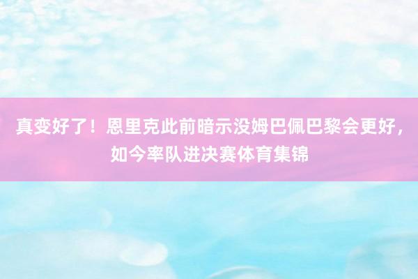 真变好了！恩里克此前暗示没姆巴佩巴黎会更好，如今率队进决赛体育集锦