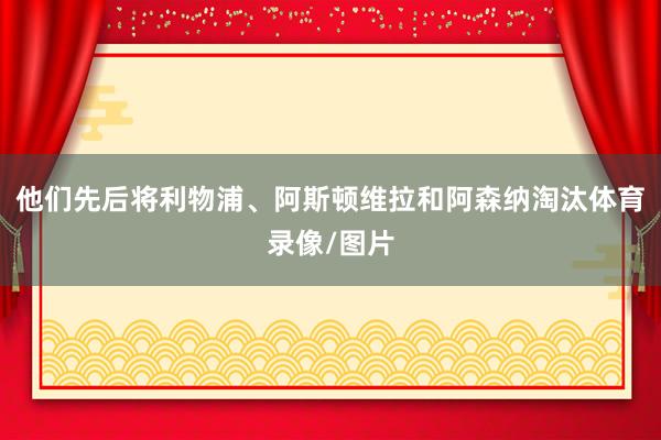 他们先后将利物浦、阿斯顿维拉和阿森纳淘汰体育录像/图片