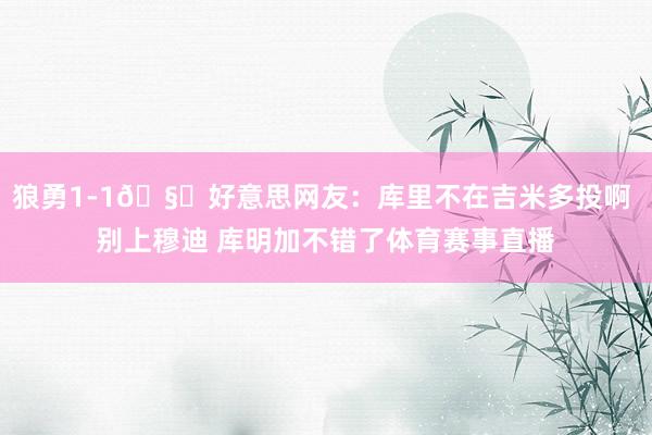 狼勇1-1🧐好意思网友：库里不在吉米多投啊 别上穆迪 库明加不错了体育赛事直播