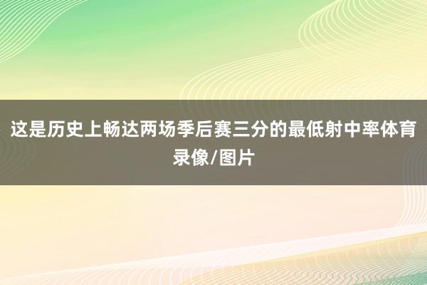 这是历史上畅达两场季后赛三分的最低射中率体育录像/图片