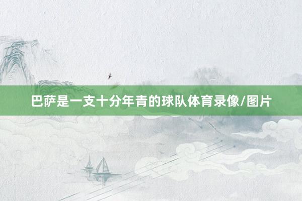 巴萨是一支十分年青的球队体育录像/图片