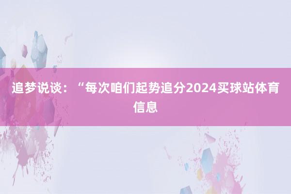 追梦说谈：“每次咱们起势追分2024买球站体育信息