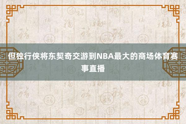 但独行侠将东契奇交游到NBA最大的商场体育赛事直播