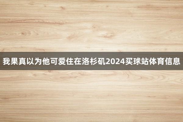 我果真以为他可爱住在洛杉矶2024买球站体育信息