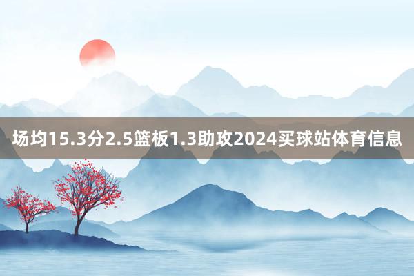 场均15.3分2.5篮板1.3助攻2024买球站体育信息