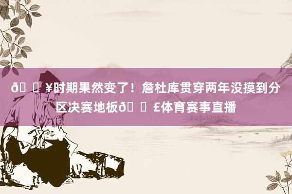😥时期果然变了！詹杜库贯穿两年没摸到分区决赛地板🎣体育赛事直播