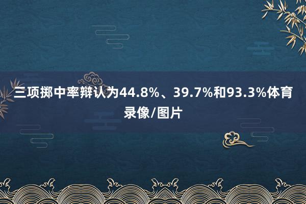 三项掷中率辩认为44.8%、39.7%和93.3%体育录像/图片