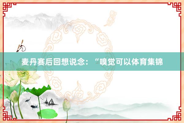 麦丹赛后回想说念：“嗅觉可以体育集锦