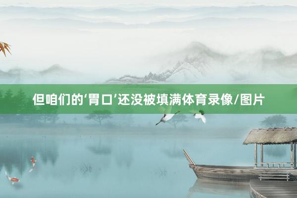 但咱们的‘胃口’还没被填满体育录像/图片