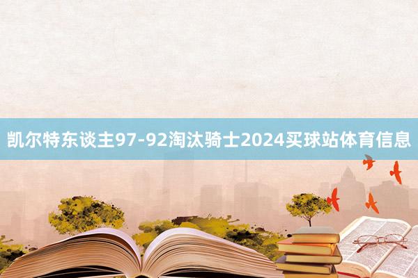凯尔特东谈主97-92淘汰骑士2024买球站体育信息