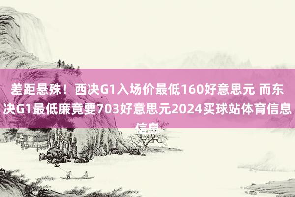 差距悬殊！西决G1入场价最低160好意思元 而东决G1最低廉竟要703好意思元2024买球站体育信息