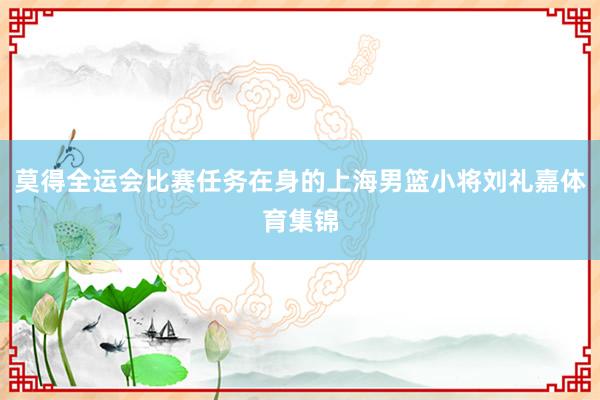 莫得全运会比赛任务在身的上海男篮小将刘礼嘉体育集锦
