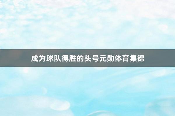 成为球队得胜的头号元勋体育集锦
