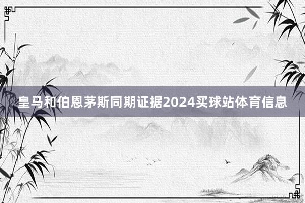皇马和伯恩茅斯同期证据2024买球站体育信息