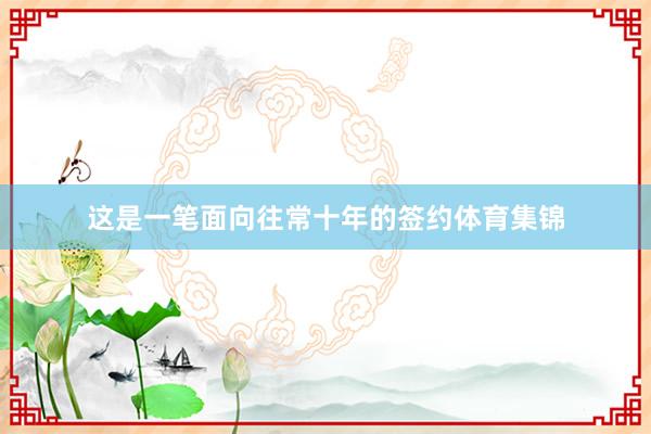 这是一笔面向往常十年的签约体育集锦