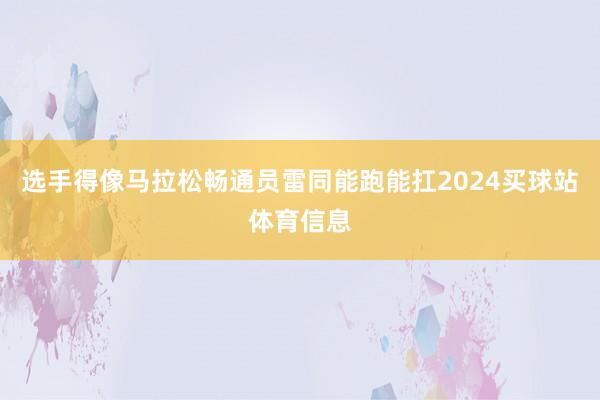 选手得像马拉松畅通员雷同能跑能扛2024买球站体育信息