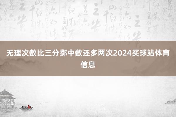 无理次数比三分掷中数还多两次2024买球站体育信息