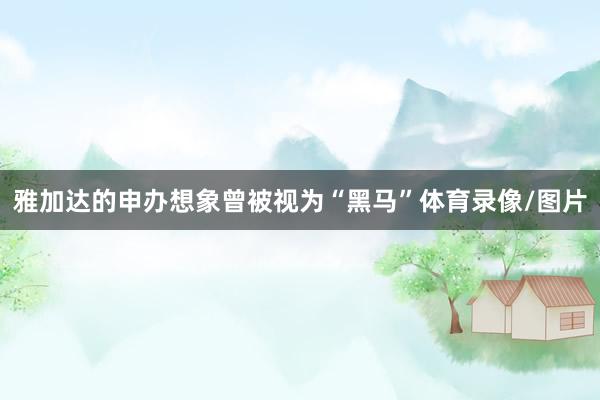 雅加达的申办想象曾被视为“黑马”体育录像/图片